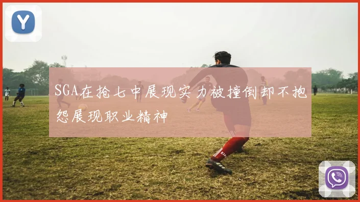 SGA在抢七中展现实力被撞倒却不抱怨展现职业精神