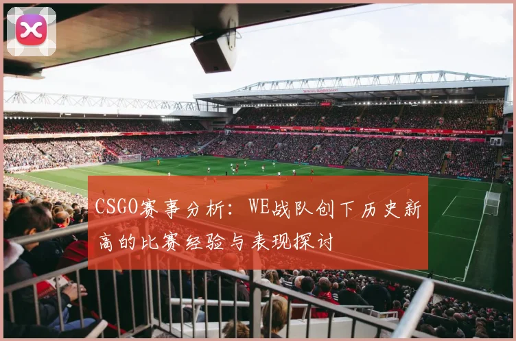 CSGO赛事分析：WE战队创下历史新高的比赛经验与表现探讨