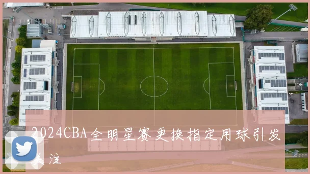 2024CBA全明星赛更换指定用球引发关注
