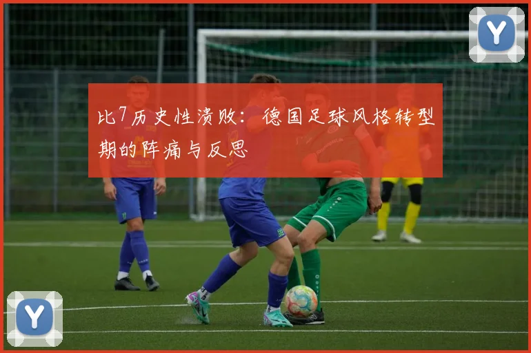 比7历史性溃败：德国足球风格转型期的阵痛与反思