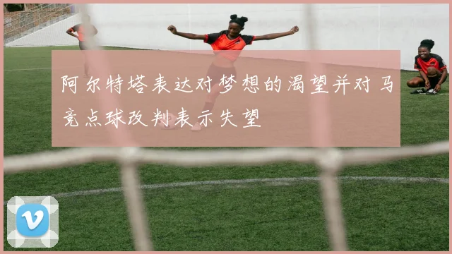 阿尔特塔表达对梦想的渴望并对马竞点球改判表示失望