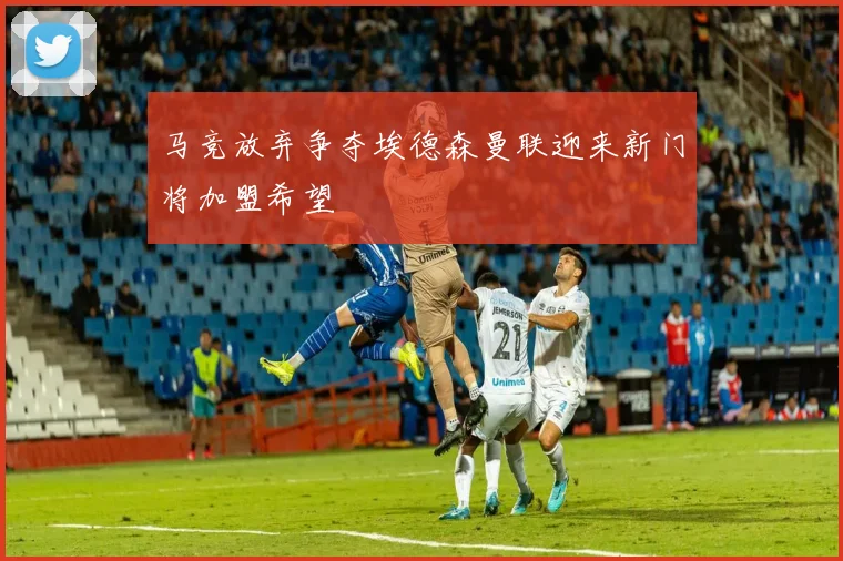 马竞放弃争夺埃德森曼联迎来新门将加盟希望