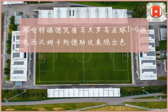 布伦特福德凭借马夫罗乌龙球1-0领先西汉姆卡约德助攻表现出色