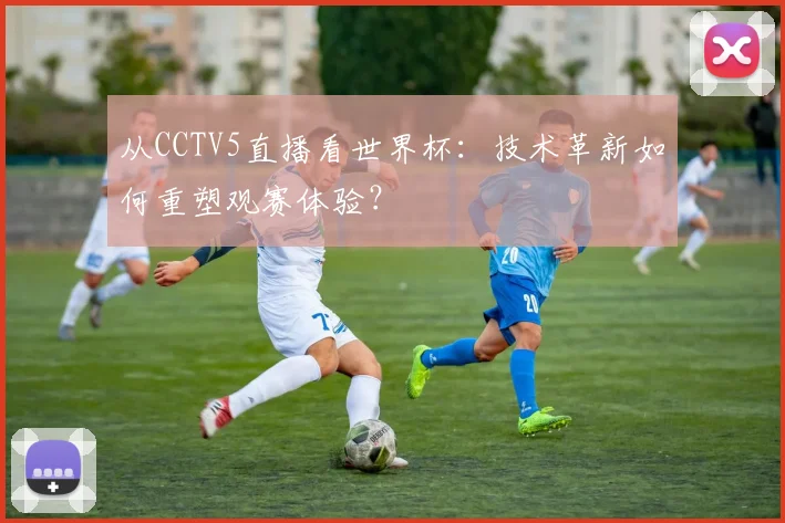 从CCTV5直播看世界杯：技术革新如何重塑观赛体验？