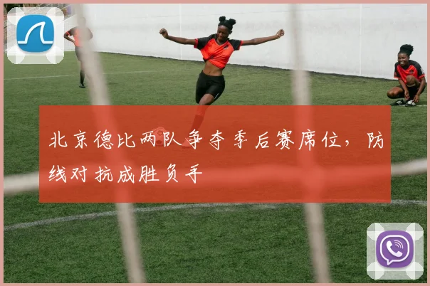 北京德比两队争夺季后赛席位，防线对抗成胜负手