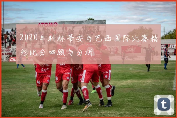 2020年科林蒂安与巴西国际比赛精彩比分回顾与分析