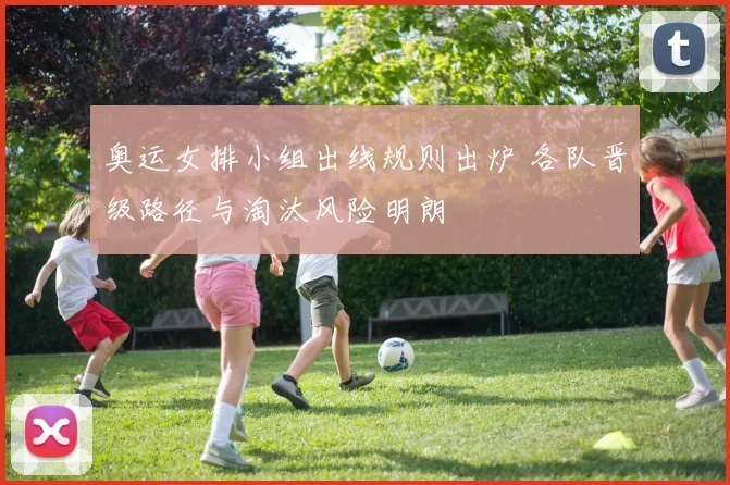 奥运女排小组出线规则出炉 各队晋级路径与淘汰风险明朗