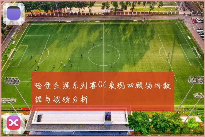 哈登生涯系列赛G6表现回顾场均数据与战绩分析